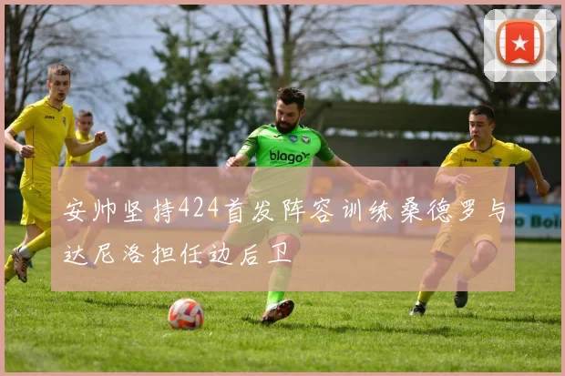 安帅坚持424首发阵容训练桑德罗与达尼洛担任边后卫
