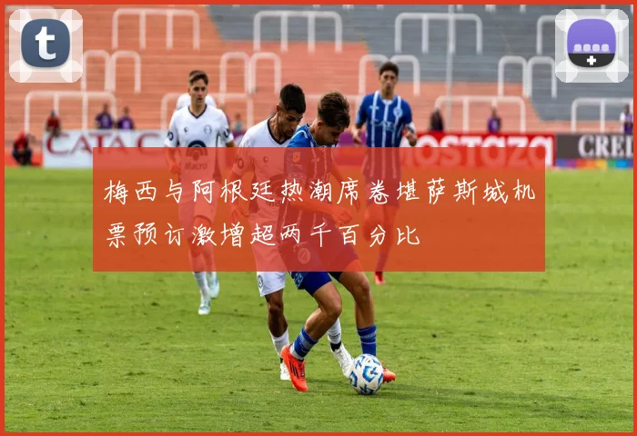 梅西与阿根廷热潮席卷堪萨斯城机票预订激增超两千百分比