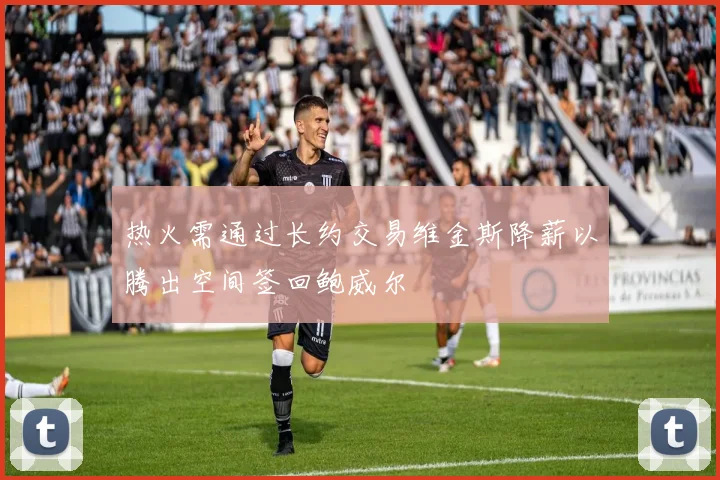 热火需通过长约交易维金斯降薪以腾出空间签回鲍威尔