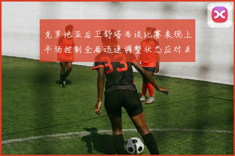 克罗地亚后卫舒塔洛谈比赛表现上半场控制全局迅速调整状态应对丢球