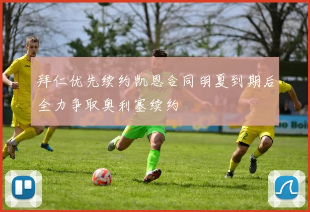 拜仁优先续约凯恩合同明夏到期后全力争取奥利塞续约