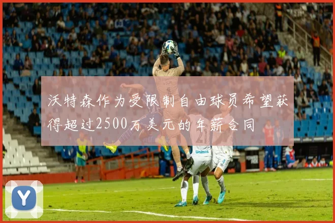 沃特森作为受限制自由球员希望获得超过2500万美元的年薪合同