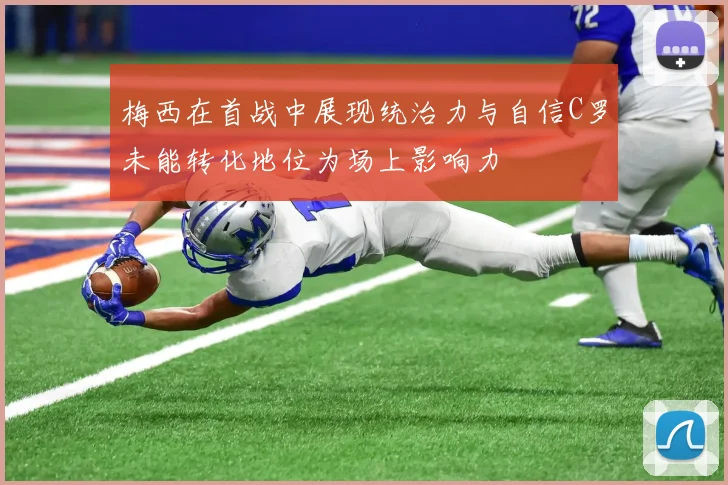 梅西在首战中展现统治力与自信C罗未能转化地位为场上影响力