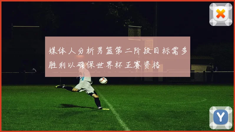 媒体人分析男篮第二阶段目标需多胜利以确保世界杯正赛资格
