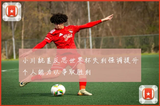 小川航基反思世界杯失利强调提升个人能力以争取胜利