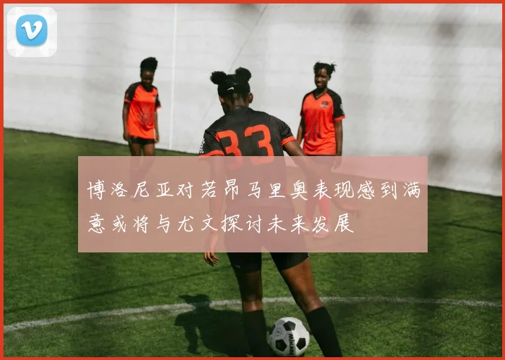 博洛尼亚对若昂马里奥表现感到满意或将与尤文探讨未来发展