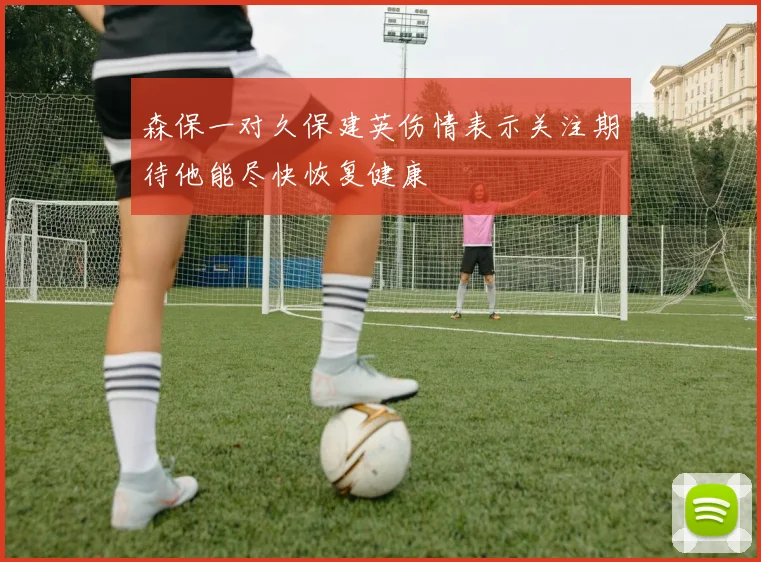森保一对久保建英伤情表示关注期待他能尽快恢复健康