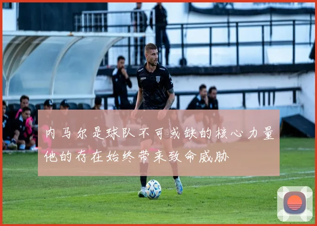 内马尔是球队不可或缺的核心力量他的存在始终带来致命威胁
