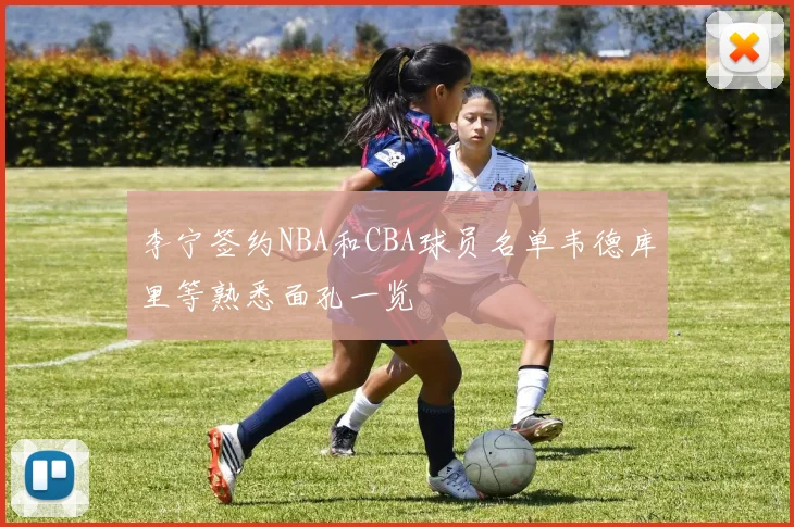 李宁签约NBA和CBA球员名单韦德库里等熟悉面孔一览