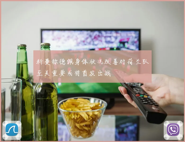 科曼称德佩身体状况改善对荷兰队至关重要或将首发出战