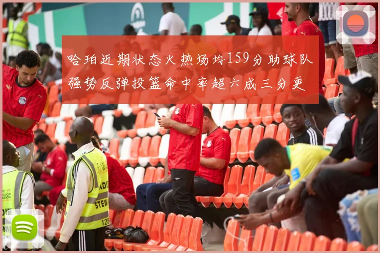 哈珀近期状态火热场均159分助球队强势反弹投篮命中率超六成三分更是惊艳