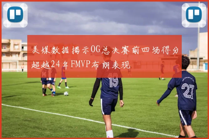 美媒数据揭示OG总决赛前四场得分超越24年FMVP布朗表现