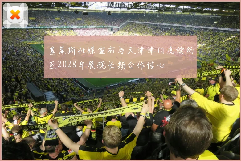 基莱斯社媒宣布与天津津门虎续约至2028年展现长期合作信心