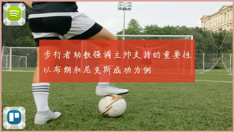 步行者助教强调主帅支持的重要性以布朗和尼克斯成功为例
