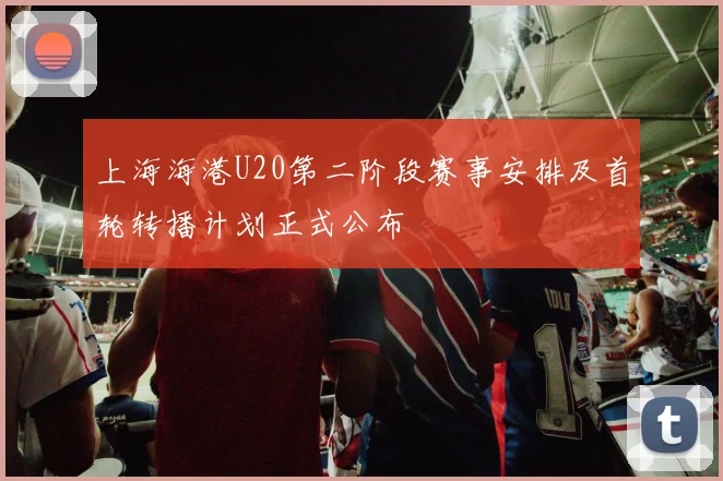 上海海港U20第二阶段赛事安排及首轮转播计划正式公布