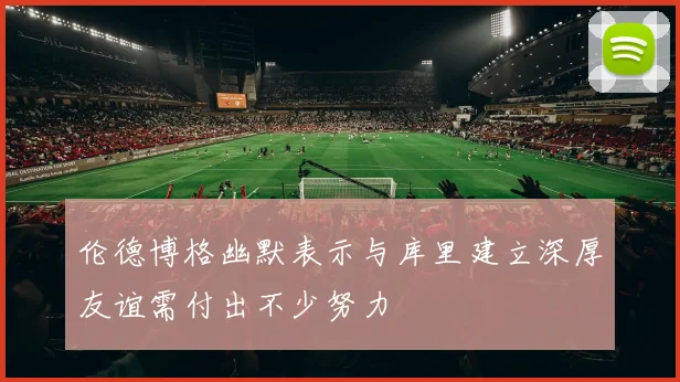 伦德博格幽默表示与库里建立深厚友谊需付出不少努力