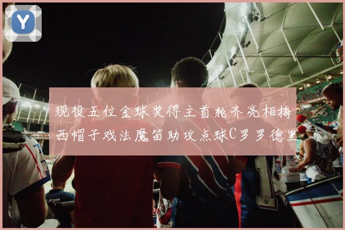 现役五位金球奖得主首轮齐亮相梅西帽子戏法魔笛助攻点球C罗罗德里握手言和