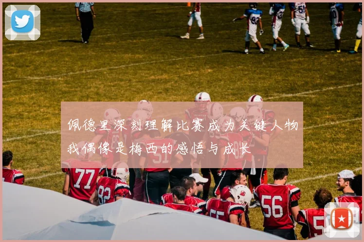 佩德里深刻理解比赛成为关键人物我偶像是梅西的感悟与成长
